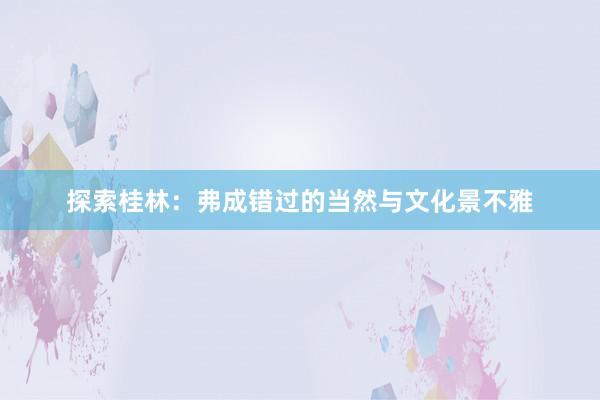 探索桂林：弗成错过的当然与文化景不雅